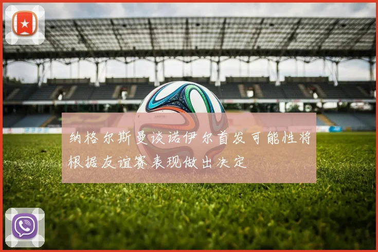 纳格尔斯曼谈诺伊尔首发可能性将根据友谊赛表现做出决定
