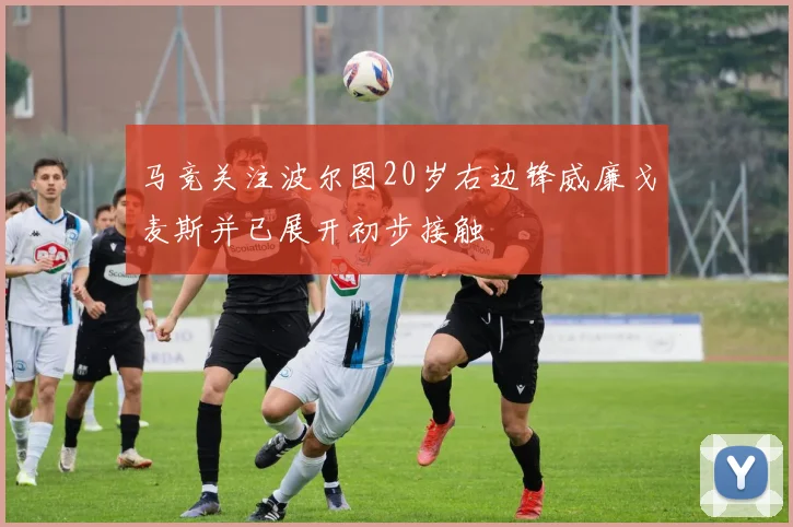 马竞关注波尔图20岁右边锋威廉戈麦斯并已展开初步接触