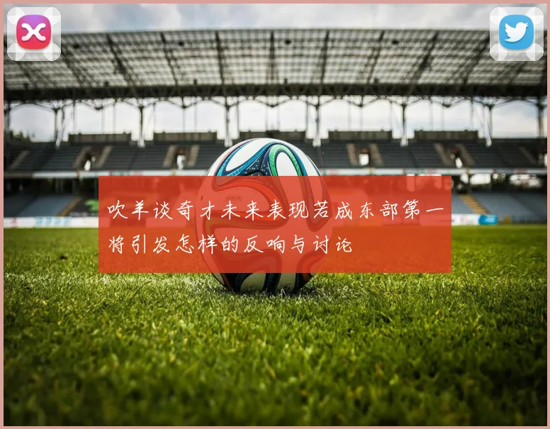 吹羊谈奇才未来表现若成东部第一将引发怎样的反响与讨论