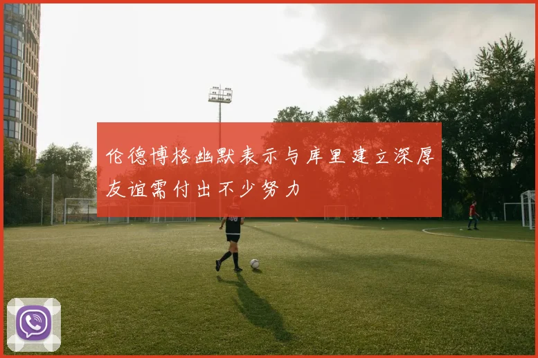 伦德博格幽默表示与库里建立深厚友谊需付出不少努力