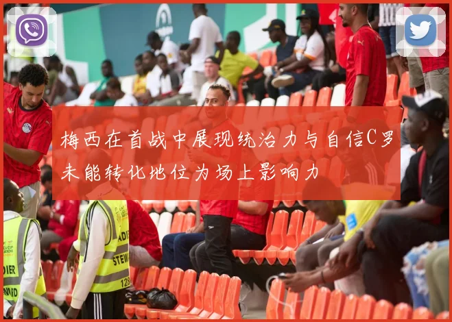 梅西在首战中展现统治力与自信C罗未能转化地位为场上影响力