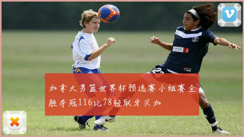 加拿大男篮世界杯预选赛小组赛全胜夺冠116比78轻取牙买加