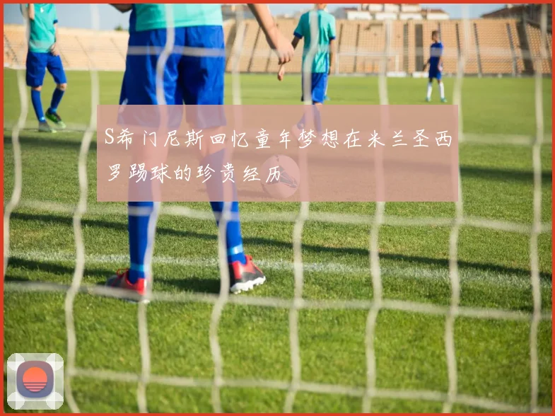 S希门尼斯回忆童年梦想在米兰圣西罗踢球的珍贵经历