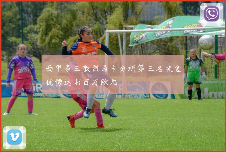 西甲争三激烈马卡分析第三名奖金优势达七百万欧元