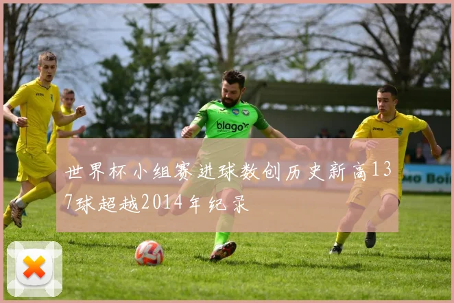世界杯小组赛进球数创历史新高137球超越2014年纪录