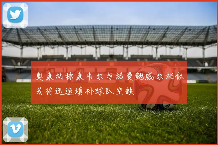奥康纳称康韦尔与诺曼鲍威尔相似或将迅速填补球队空缺