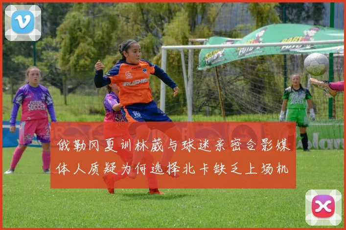 俄勒冈夏训林葳与球迷亲密合影媒体人质疑为何选择北卡缺乏上场机会