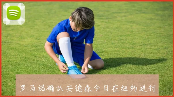 罗马诺确认安德森今日在纽约进行曼城体检交易金额高达116亿英镑