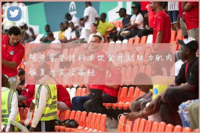 阿劳霍坚持科学饮食计划助力肌肉恢复与炎症减轻