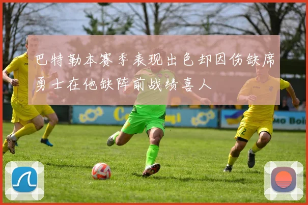 巴特勒本赛季表现出色却因伤缺席勇士在他缺阵前战绩喜人