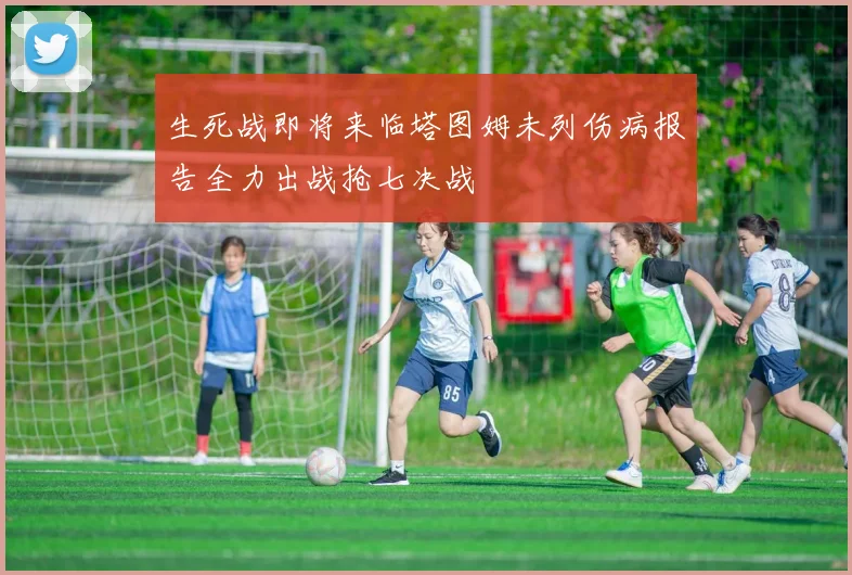生死战即将来临塔图姆未列伤病报告全力出战抢七决战