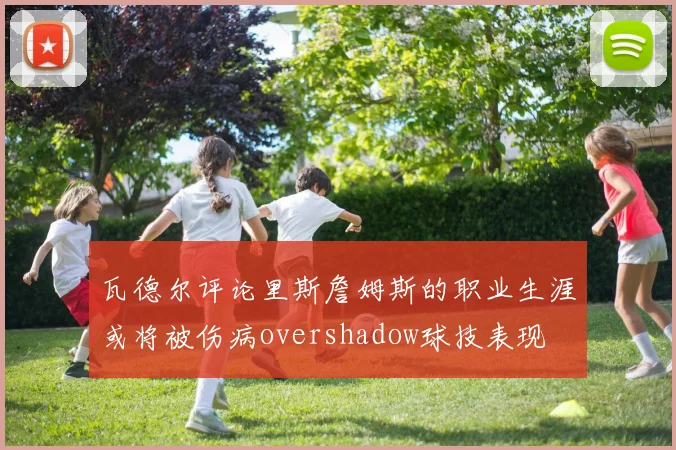 瓦德尔评论里斯詹姆斯的职业生涯或将被伤病overshadow球技表现