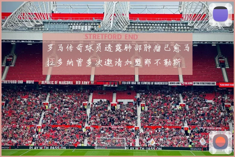 罗马传奇球员透露肺部肿瘤已愈马拉多纳曾多次邀请加盟那不勒斯