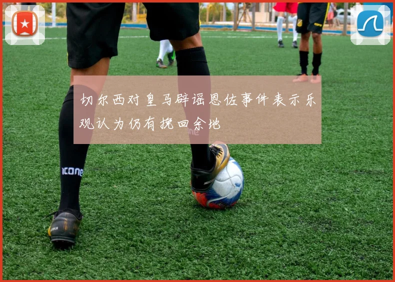 切尔西对皇马辟谣恩佐事件表示乐观认为仍有挽回余地