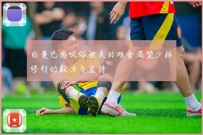 白曼巴感叹俗世美好难舍渴望少林修行的毅力与坚持