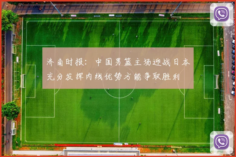 济南时报：中国男篮主场迎战日本充分发挥内线优势方能争取胜利