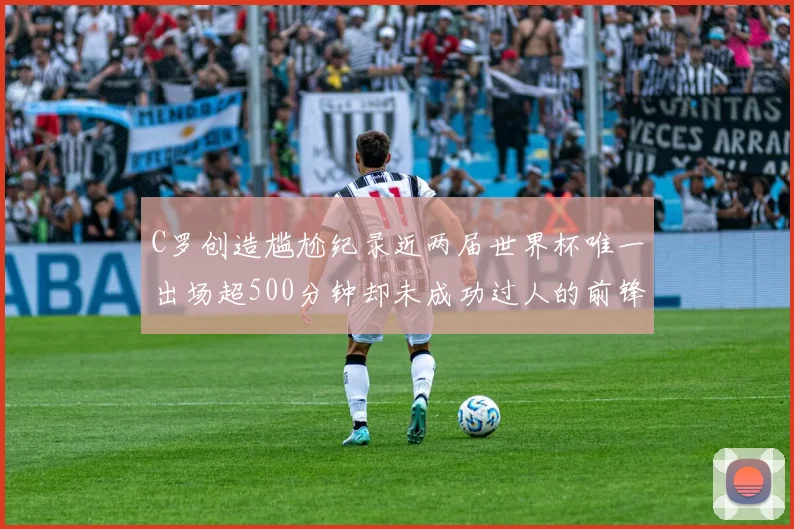 C罗创造尴尬纪录近两届世界杯唯一出场超500分钟却未成功过人的前锋